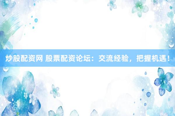 炒股配资网 股票配资论坛：交流经验，把握机遇！