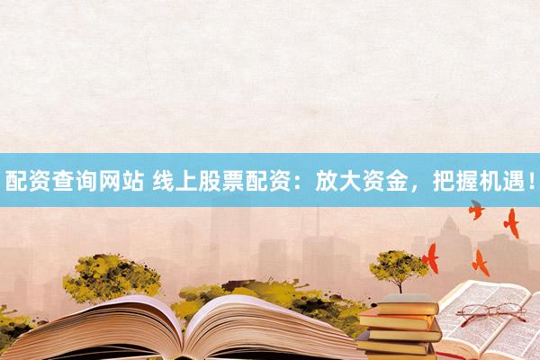 配资查询网站 线上股票配资：放大资金，把握机遇！