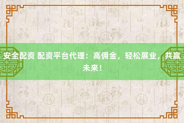 安全配资 配资平台代理：高佣金，轻松展业，共赢未来！