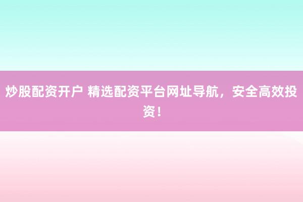 炒股配资开户 精选配资平台网址导航，安全高效投资！