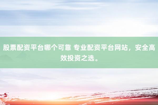 股票配资平台哪个可靠 专业配资平台网站，安全高效投资之选。