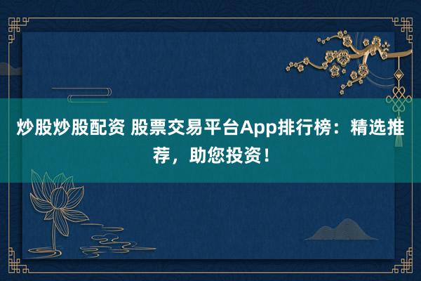 炒股炒股配资 股票交易平台App排行榜：精选推荐，助您投资！