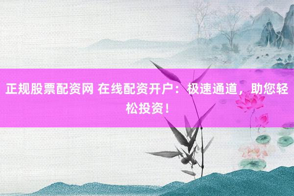正规股票配资网 在线配资开户：极速通道，助您轻松投资！