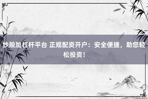 炒股加杠杆平台 正规配资开户：安全便捷，助您轻松投资！