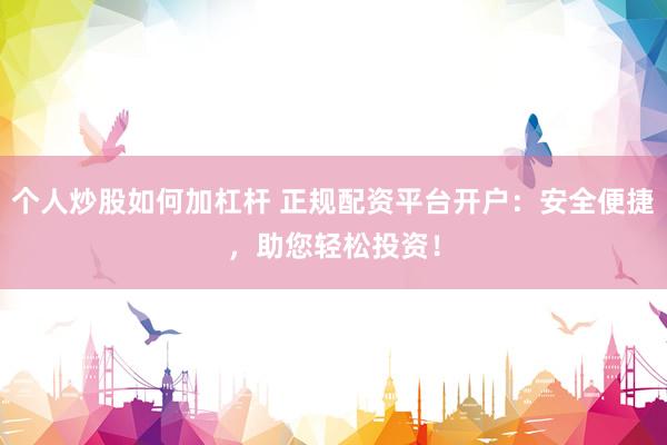 个人炒股如何加杠杆 正规配资平台开户：安全便捷，助您轻松投资！