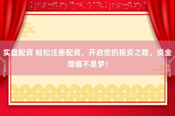 实盘配资 轻松注册配资，开启您的投资之路，资金增值不是梦！
