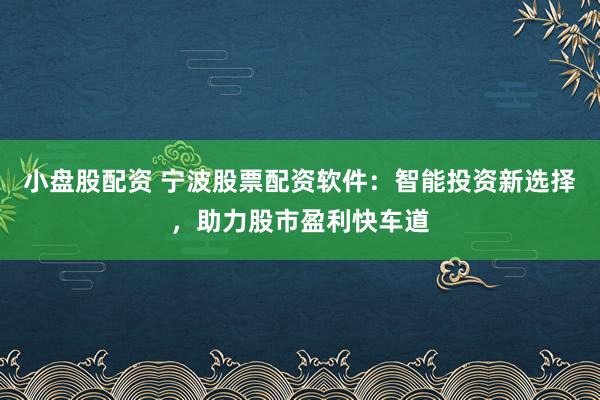 小盘股配资 宁波股票配资软件：智能投资新选择，助力股市盈利快车道