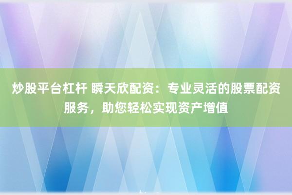 炒股平台杠杆 瞬天欣配资：专业灵活的股票配资服务，助您轻松实现资产增值