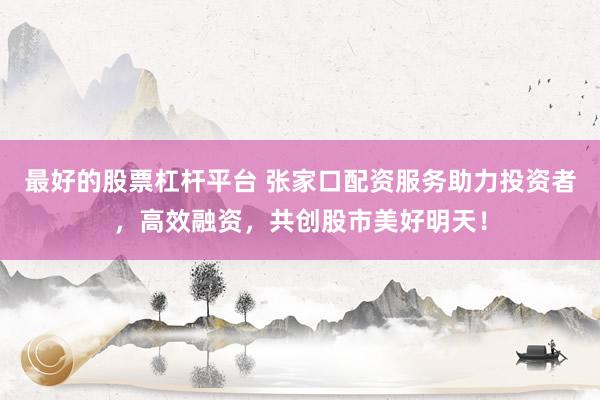 最好的股票杠杆平台 张家口配资服务助力投资者，高效融资，共创股市美好明天！