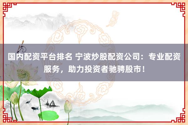 国内配资平台排名 宁波炒股配资公司：专业配资服务，助力投资者驰骋股市！