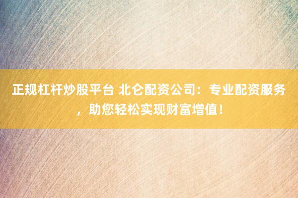正规杠杆炒股平台 北仑配资公司：专业配资服务，助您轻松实现财富增值！