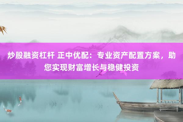 炒股融资杠杆 正中优配：专业资产配置方案，助您实现财富增长与稳健投资