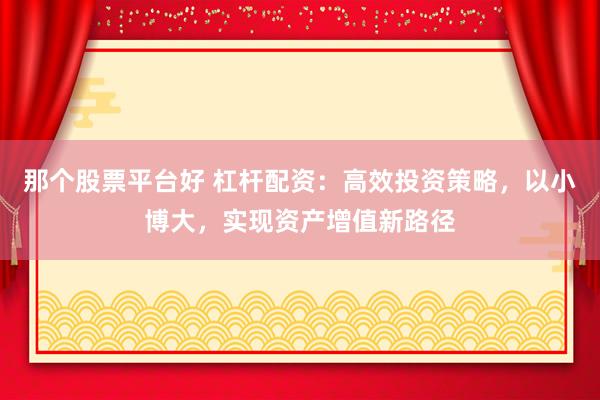 那个股票平台好 杠杆配资：高效投资策略，以小博大，实现资产增值新路径
