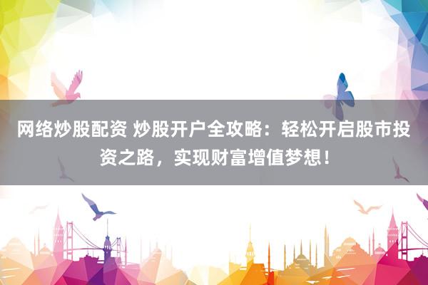 网络炒股配资 炒股开户全攻略：轻松开启股市投资之路，实现财富增值梦想！