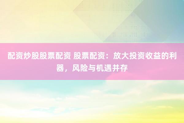 配资炒股股票配资 股票配资：放大投资收益的利器，风险与机遇并存