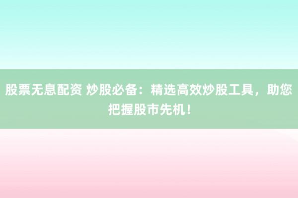 股票无息配资 炒股必备：精选高效炒股工具，助您把握股市先机！