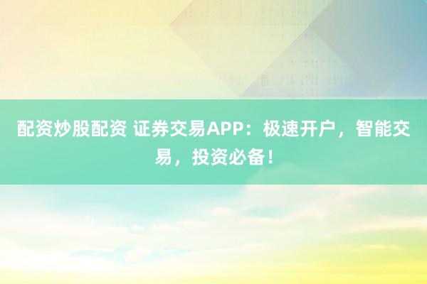 配资炒股配资 证券交易APP：极速开户，智能交易，投资必备！