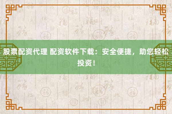 股票配资代理 配资软件下载：安全便捷，助您轻松投资！