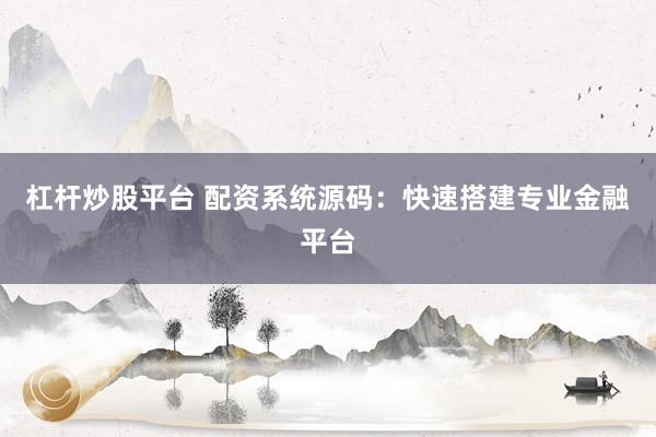 杠杆炒股平台 配资系统源码：快速搭建专业金融平台