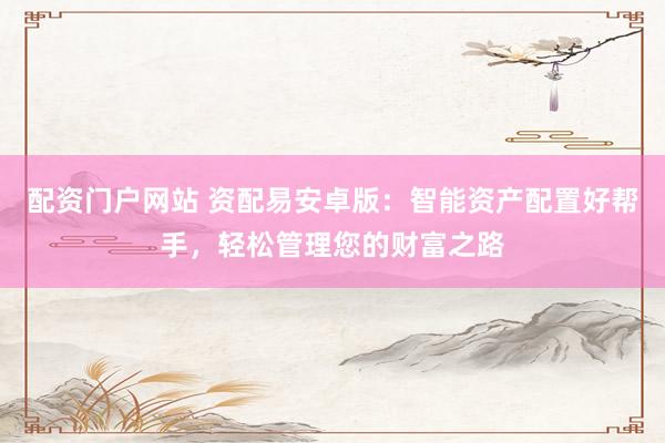 配资门户网站 资配易安卓版：智能资产配置好帮手，轻松管理您的财富之路