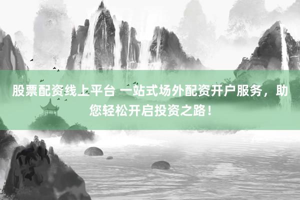 股票配资线上平台 一站式场外配资开户服务，助您轻松开启投资之路！