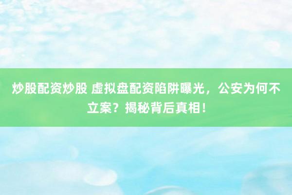 炒股配资炒股 虚拟盘配资陷阱曝光，公安为何不立案？揭秘背后真相！
