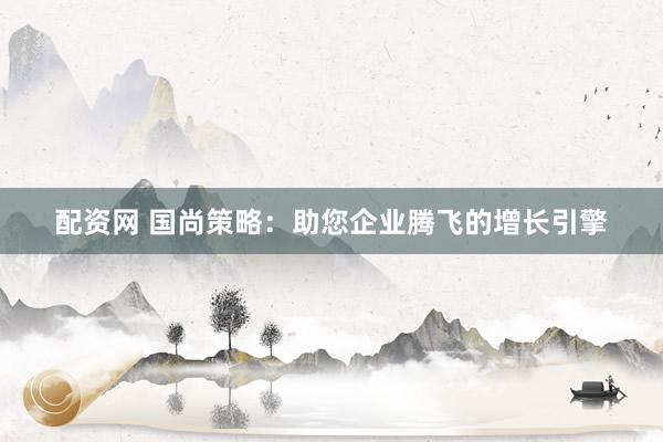 配资网 国尚策略：助您企业腾飞的增长引擎