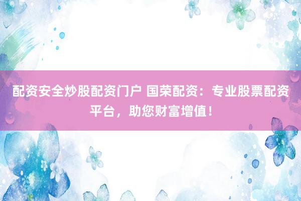 配资安全炒股配资门户 国荣配资：专业股票配资平台，助您财富增值！