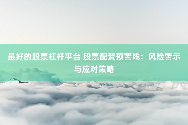 最好的股票杠杆平台 股票配资预警线：风险警示与应对策略