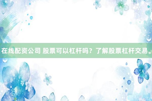 在线配资公司 股票可以杠杆吗？了解股票杠杆交易。