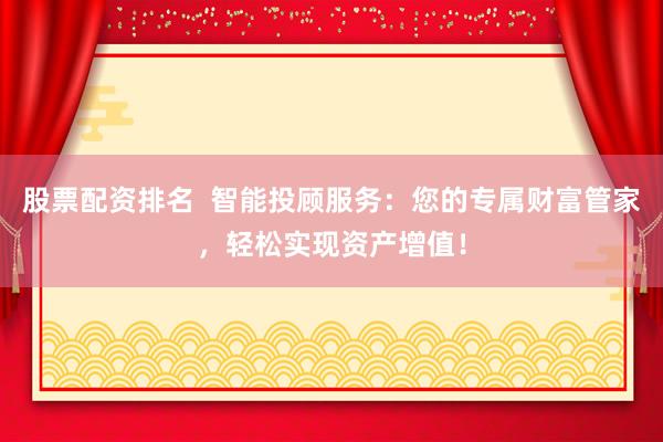 股票配资排名  智能投顾服务：您的专属财富管家，轻松实现资产增值！