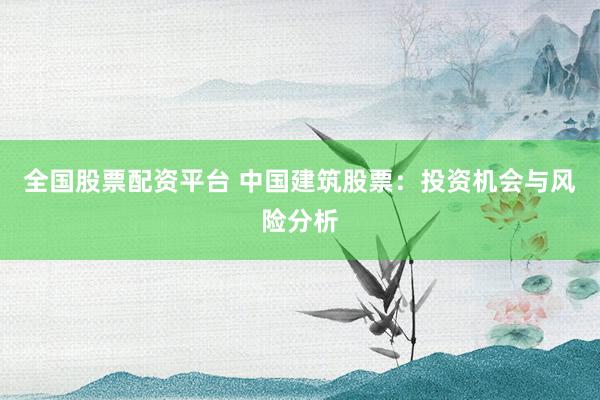 全国股票配资平台 中国建筑股票：投资机会与风险分析