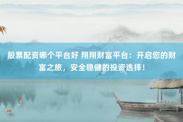 股票配资哪个平台好 翔翔财富平台：开启您的财富之旅，安全稳健的投资选择！
