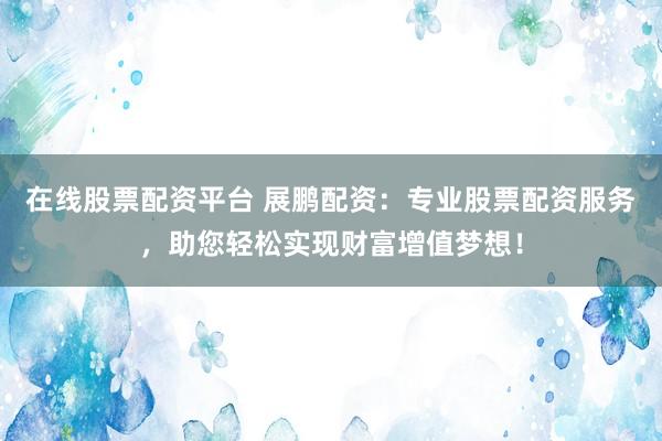在线股票配资平台 展鹏配资：专业股票配资服务，助您轻松实现财富增值梦想！