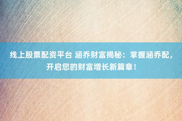 线上股票配资平台 涵乔财富揭秘：掌握涵乔配，开启您的财富增长新篇章！