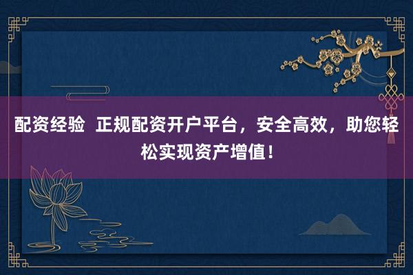 配资经验  正规配资开户平台，安全高效，助您轻松实现资产增值！