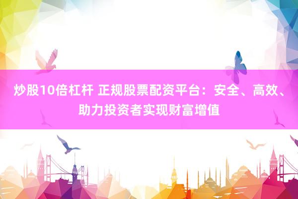 炒股10倍杠杆 正规股票配资平台：安全、高效、助力投资者实现财富增值