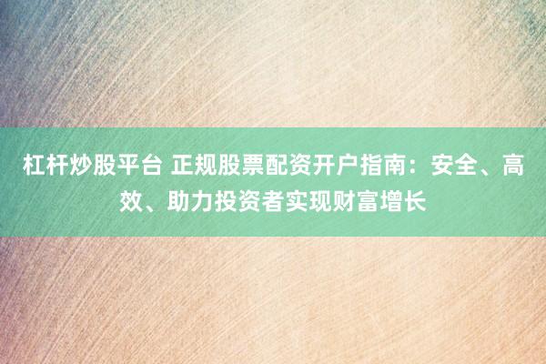 杠杆炒股平台 正规股票配资开户指南：安全、高效、助力投资者实现财富增长