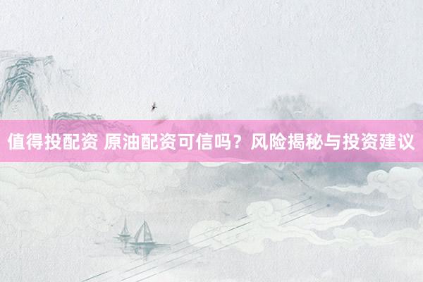 值得投配资 原油配资可信吗？风险揭秘与投资建议