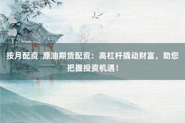 按月配资  原油期货配资：高杠杆撬动财富，助您把握投资机遇！