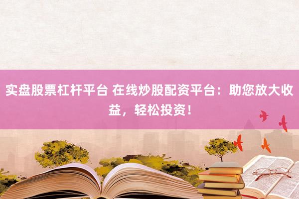 实盘股票杠杆平台 在线炒股配资平台：助您放大收益，轻松投资！