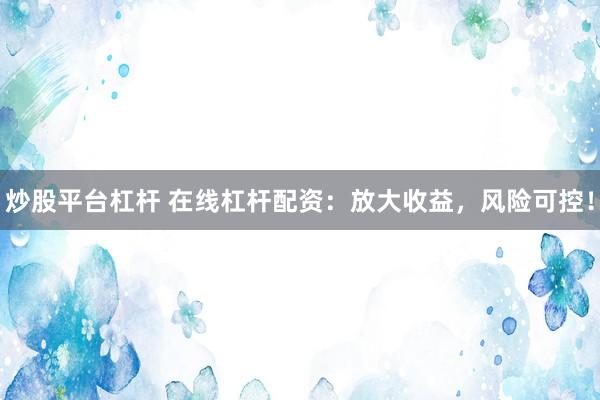 炒股平台杠杆 在线杠杆配资：放大收益，风险可控！