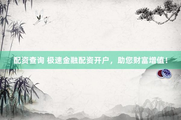配资查询 极速金融配资开户，助您财富增值！