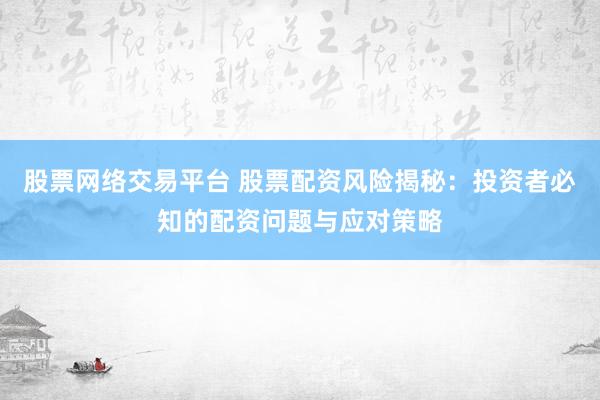 股票网络交易平台 股票配资风险揭秘：投资者必知的配资问题与应对策略