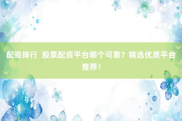 配资排行  股票配资平台哪个可靠？精选优质平台推荐！
