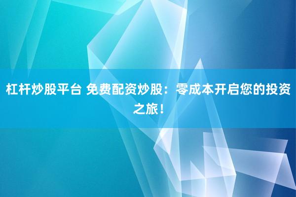 杠杆炒股平台 免费配资炒股：零成本开启您的投资之旅！