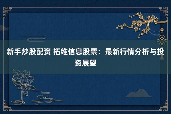新手炒股配资 拓维信息股票：最新行情分析与投资展望