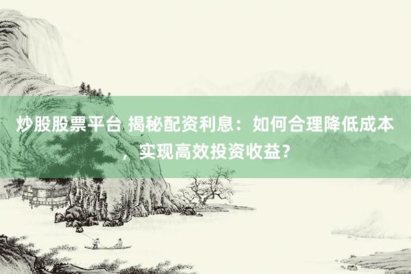 炒股股票平台 揭秘配资利息：如何合理降低成本，实现高效投资收益？