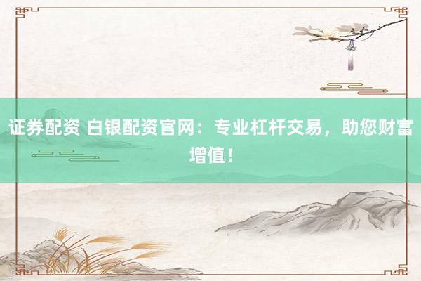 证券配资 白银配资官网：专业杠杆交易，助您财富增值！