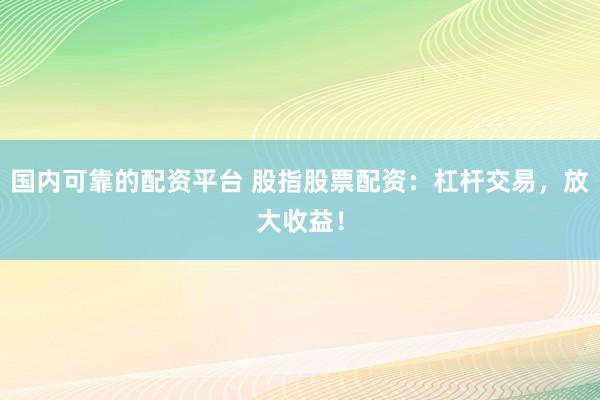 国内可靠的配资平台 股指股票配资：杠杆交易，放大收益！